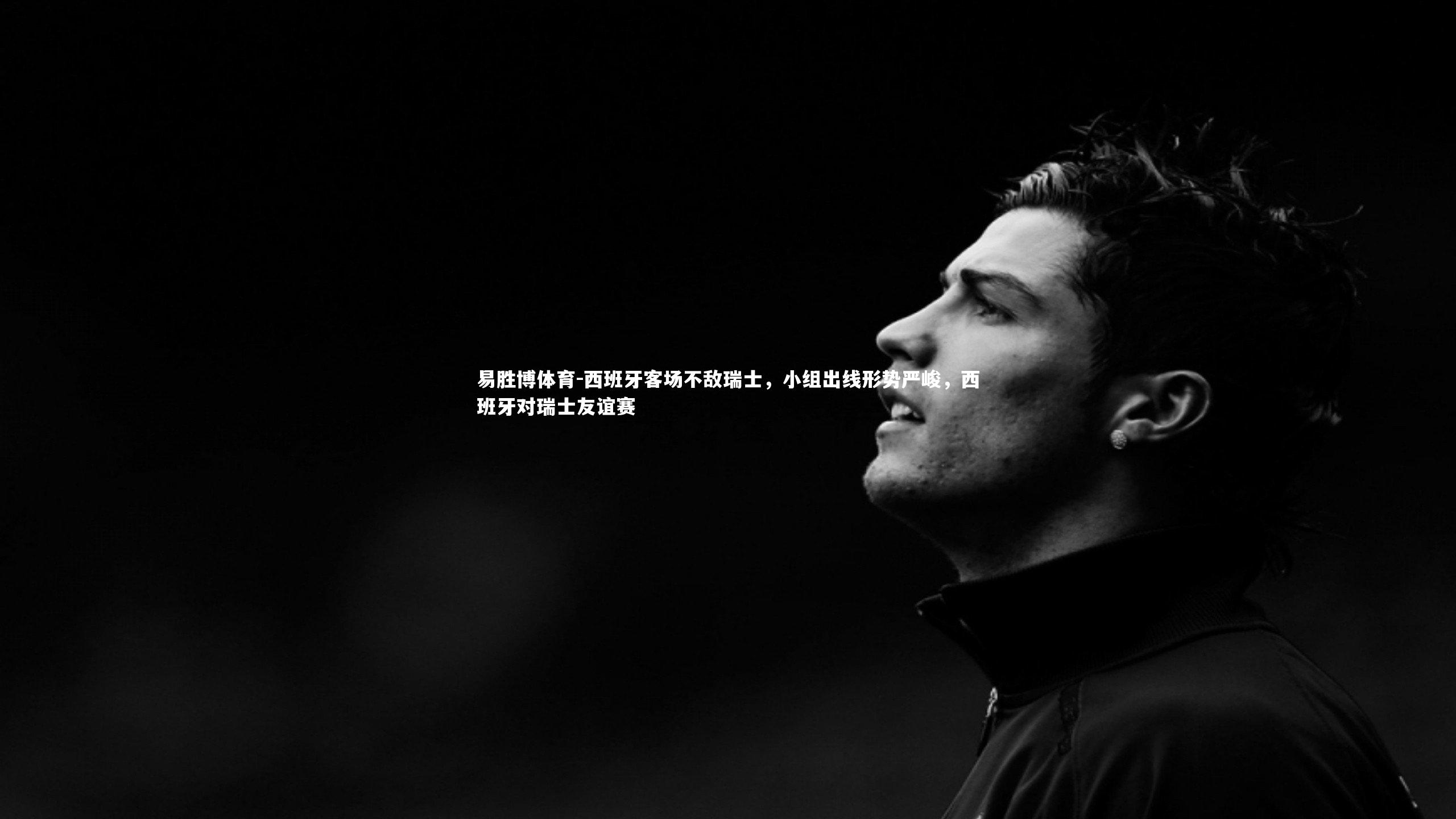 西班牙客场不敌瑞士,小组出线形势严峻,西班牙对瑞士友谊赛