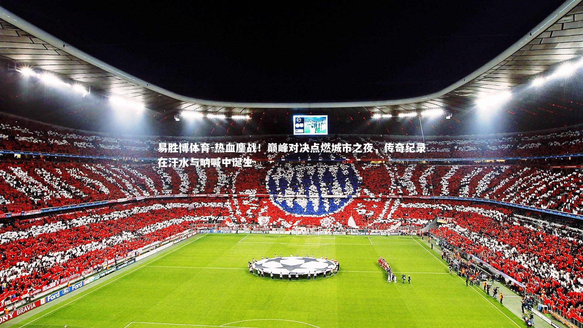 易胜博体育-热血鏖战！巅峰对决点燃城市之夜，传奇纪录在汗水与呐喊中诞生