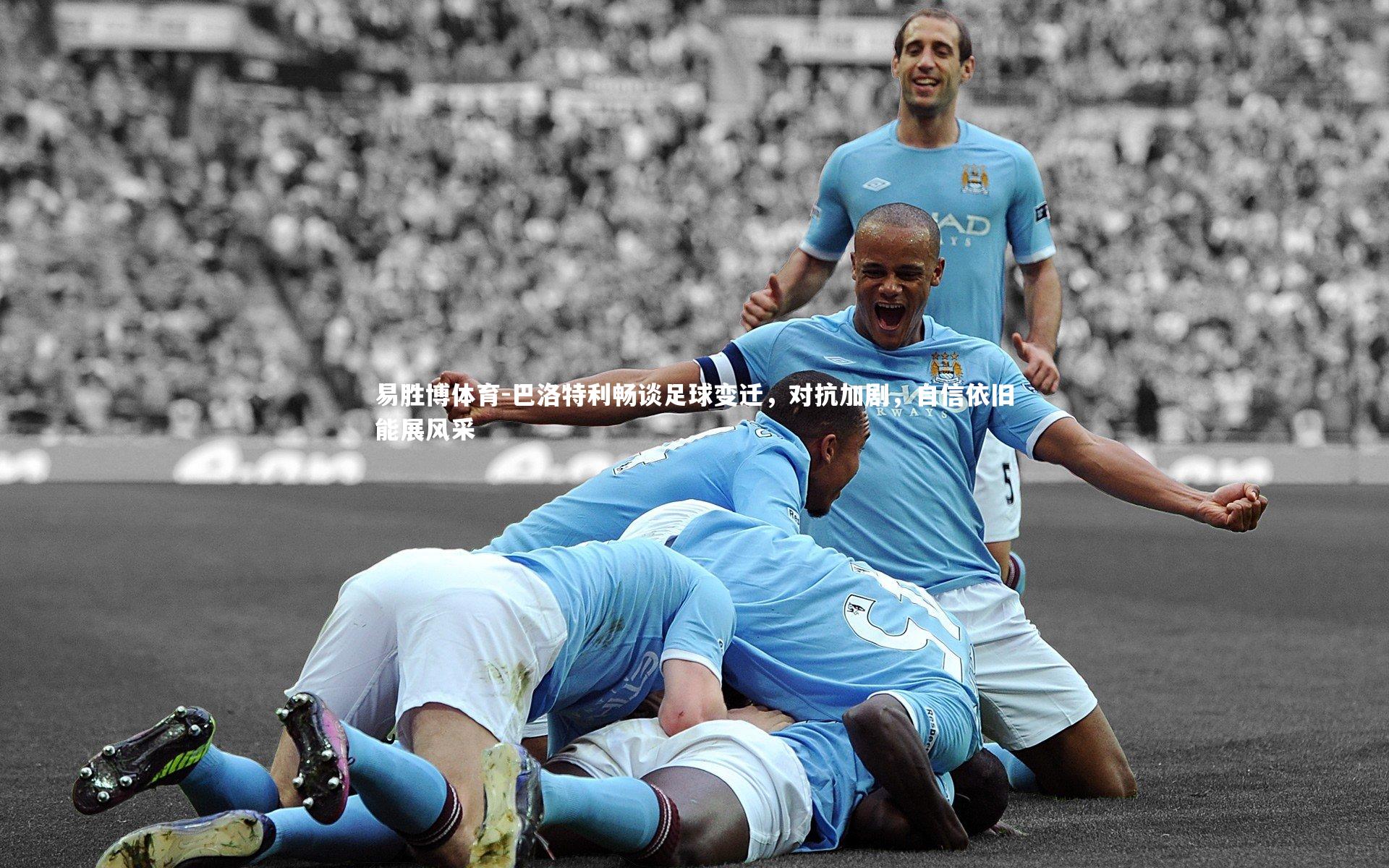 易胜博体育-巴洛特利畅谈足球变迁,对抗加剧,自信依旧能展风采