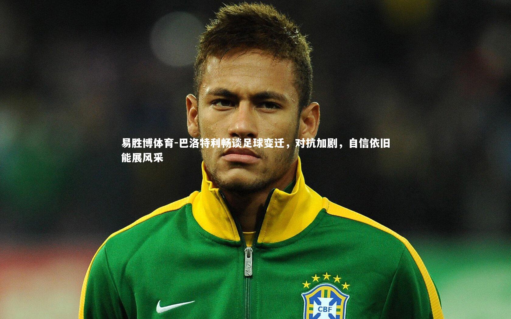 巴洛特利畅谈足球变迁，对抗加剧，自信依旧能展风采