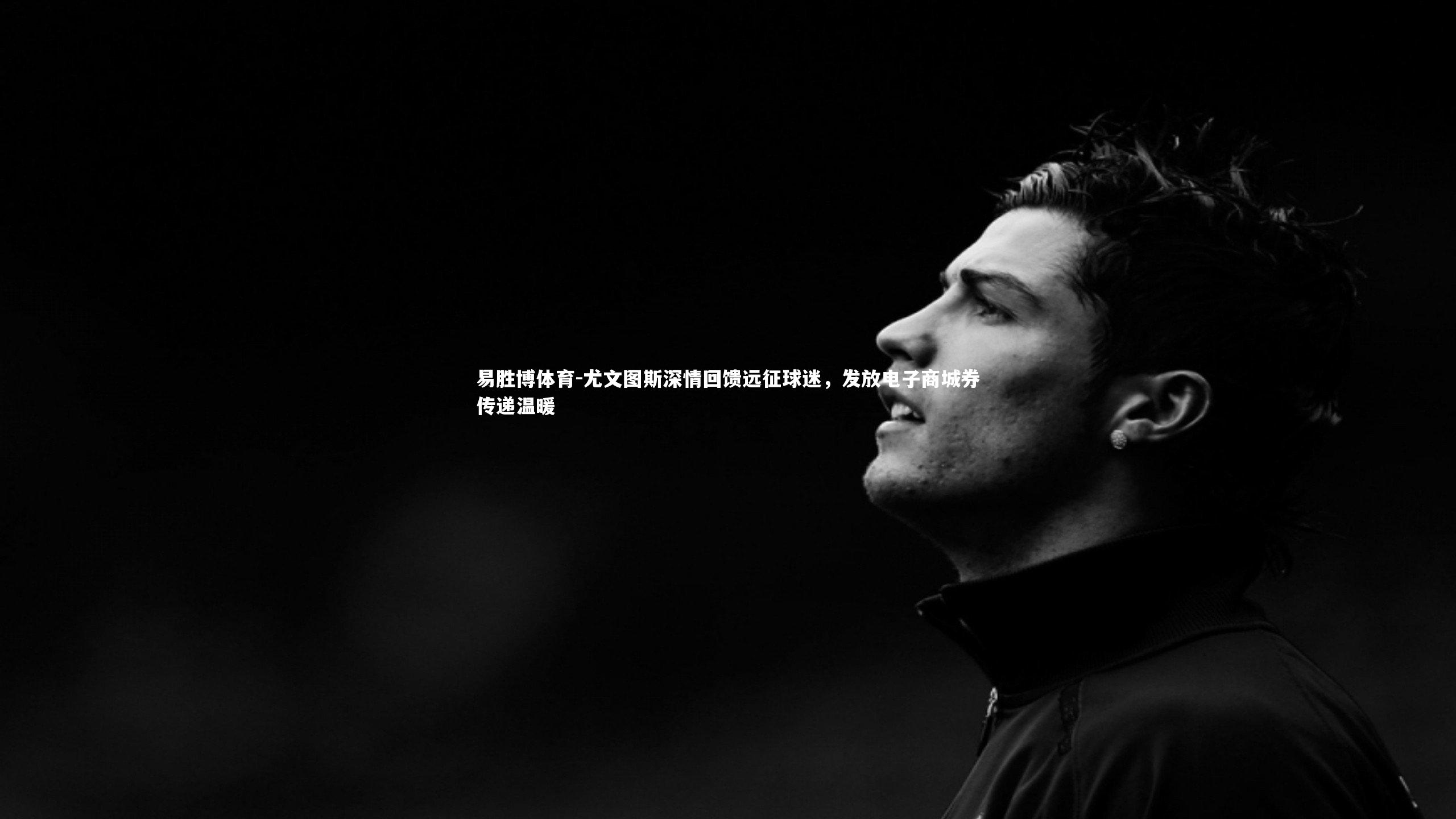 尤文图斯深情回馈远征球迷,发放电子商城券传递温暖